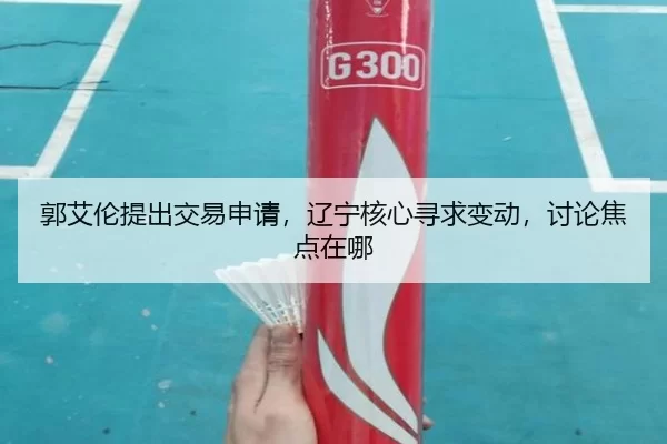 郭艾伦提出交易申请，辽宁核心寻求变动，讨论焦点在哪